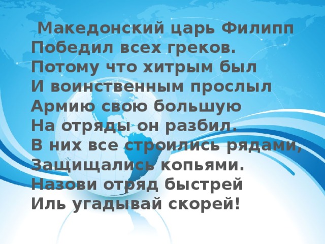 Македонский царь Филипп  Победил всех греков.  Потому что хитрым был  И воинственным прослыл  Армию свою большую  На отряды он разбил.  В них все строились рядами,  Защищались копьями.  Назови отряд быстрей  Иль угадывай скорей!