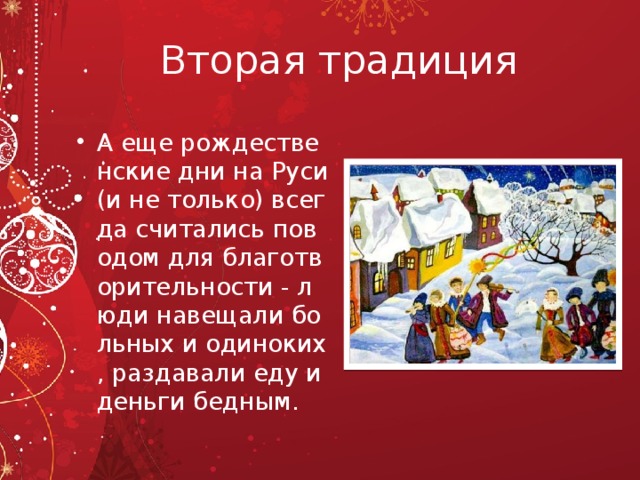 Вторая традиция А еще рождественские дни на Руси (и не только) всегда считались поводом для благотворительности - люди навещали больных и одиноких, раздавали еду и деньги бедным.  