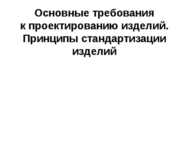 Основные требования  к проектированию изделий. Принципы стандартизации изделий 