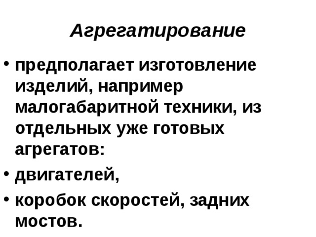 Агрегатирование предполагает изготовление изделий, например малогабаритной техники, из отдельных уже готовых агрегатов: двигателей, коробок скоростей, задних мостов. 