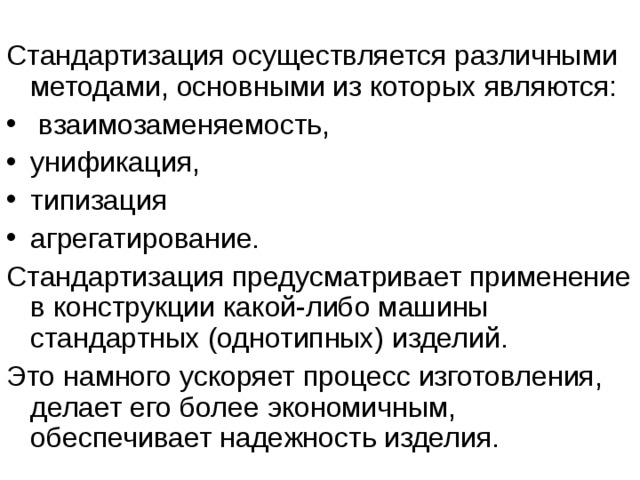 Стандартизация осуществляется различными методами, основными из которых являются:  взаимозаменяемость, унификация, типизация агрегатирование. Стандартизация предусматривает применение в конструкции какой-либо машины стандартных (однотипных) изделий. Это намного ускоряет процесс изготовления, делает его более экономичным, обеспечивает надежность изделия. 