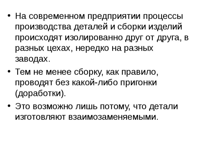 На современном предприятии процессы производства деталей и сборки изделий происходят изолированно друг от друга, в разных цехах, нередко на разных заводах. Тем не менее сборку, как правило, проводят без какой-либо пригонки (доработки). Это возможно лишь потому, что детали изготовляют взаимозаменяемыми. 