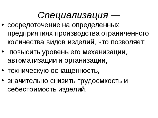 Специализация — сосредоточение на определенных предприятиях производства ограниченного количества видов изделий, что позволяет:  повысить уровень его механизации, автоматизации и организации, техническую оснащенность, значительно снизить трудоемкость и себестоимость изделий. 
