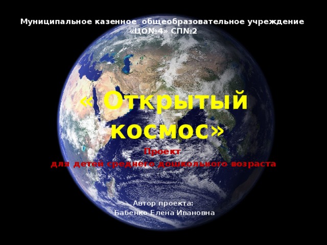 Муниципальное казенное общеобразовательное учреждение  «ЦО№4» СП№2    « Открытый космос» Проект для детей среднего дошкольного возраста    Автор проекта:  Бабенко Елена Ивановна 