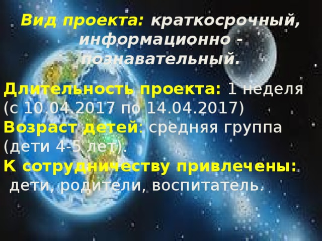  Вид проекта: краткосрочный, информационно - познавательный. Длительность проекта:   1 неделя (с 10.04.2017 по 14.04.2017) Возраст детей :  средняя группа (дети 4-5 лет). К сотрудничеству привлечены:  дети, родители, воспитатель.  