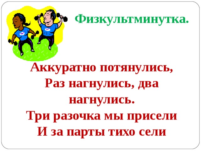  Физкультминутка.   Аккуратно потянулись, Раз нагнулись, два нагнулись. Три разочка мы присели И за парты тихо сели 