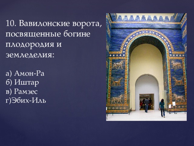 10. Вавилонские ворота, посвященные богине плодородия и  земледелия:   а) Амон-Ра    б) Иштар    в) Рамзес    г)Эбих-Иль   