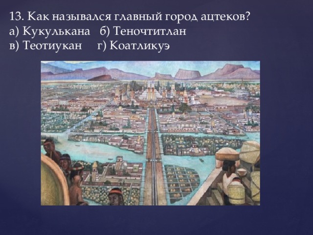 13. Как назывался главный город ацтеков?  а) Кукулькана   б) Теночтитлан    в) Теотиукан   г) Коатликуэ 