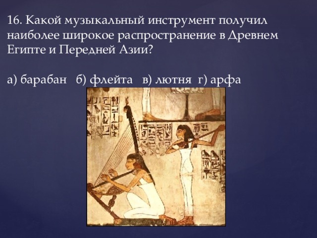 16. Какой музыкальный инструмент получил наиболее широкое распространение в Древнем Египте и Передней Азии?   а) барабан   б) флейта   в) лютня  г) арфа 