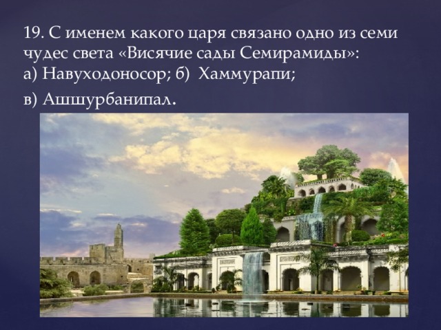 19. С именем какого царя связано одно из семи чудес света «Висячие сады Семирамиды»:  а) Навуходоносор; б) Хаммурапи;  в) Ашшурбанипал .   