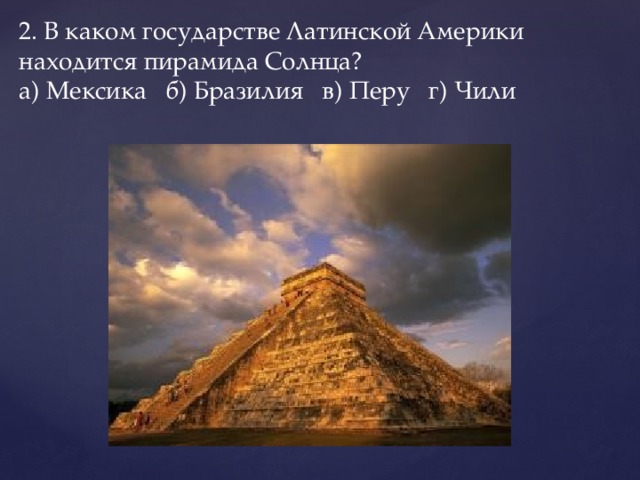 2. В каком государстве Латинской Америки находится пирамида Солнца?  а) Мексика   б) Бразилия   в) Перу   г) Чили   