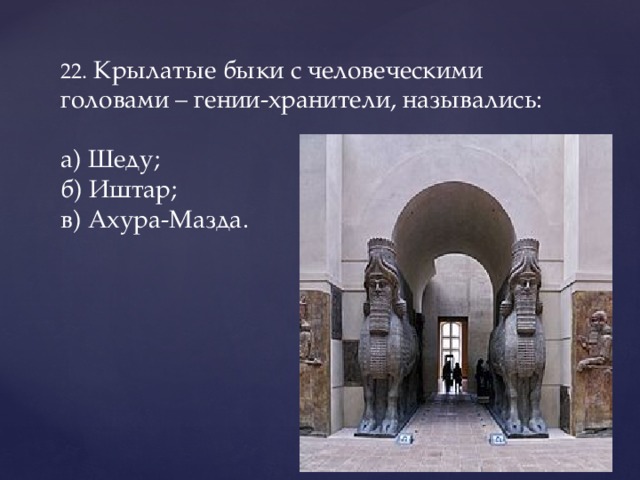 22. Крылатые быки с человеческими головами – гении-хранители, назывались:   а) Шеду;  б) Иштар;  в) Ахура-Мазда.   
