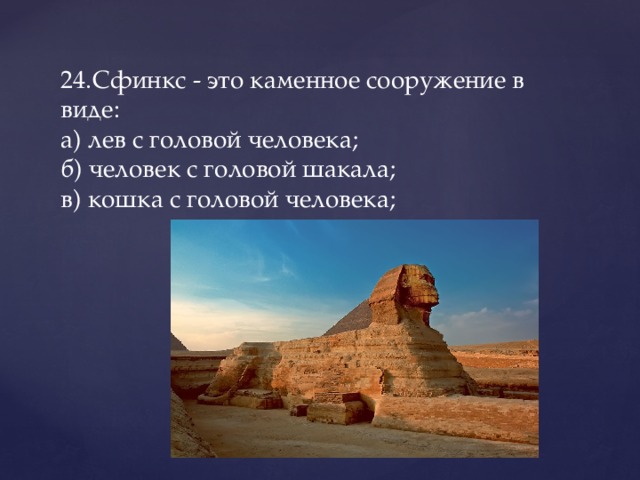 24.  Сфинкс - это каменное сооружение в виде:  а) лев с головой человека;  б) человек с головой шакала;  в) кошка с головой человека;   
