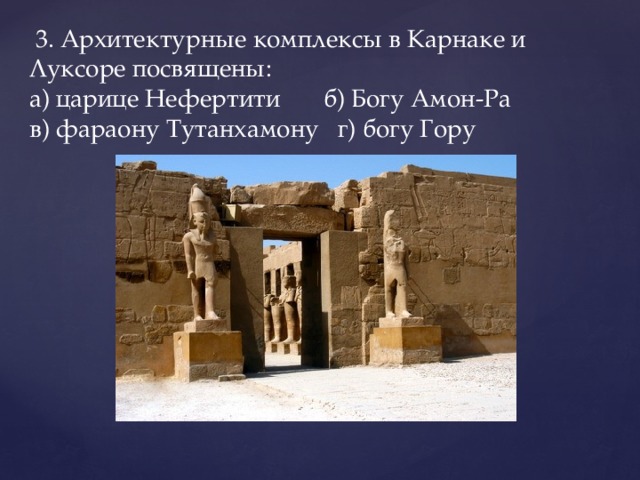  3. Архитектурные комплексы в Карнаке и Луксоре посвящены:  а) царице Нефертити б) Богу Амон-Ра    в) фараону Тутанхамону   г) богу Гору   