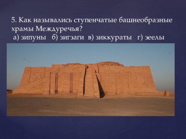 5. Как назывались ступенчатые башнеобразные храмы Междуречья?   а) зипуны   б) зигзаги  в) зиккураты   г) зеелы 