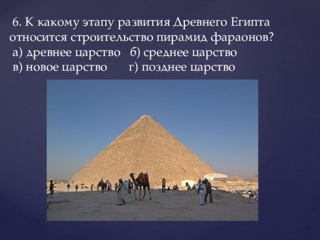  6. К какому этапу развития Древнего Египта относится строительство пирамид фараонов?   а) древнее царство   б) среднее царство    в) новое царство   г) позднее царство   