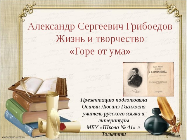 Александр Сергеевич Грибоедов Жизнь и творчество «Горе от ума» Презентацию подготовила Осипян Люсинэ Гагиковна учитель русского языка и литературы МБУ «Школа № 41» г. Тольятти 