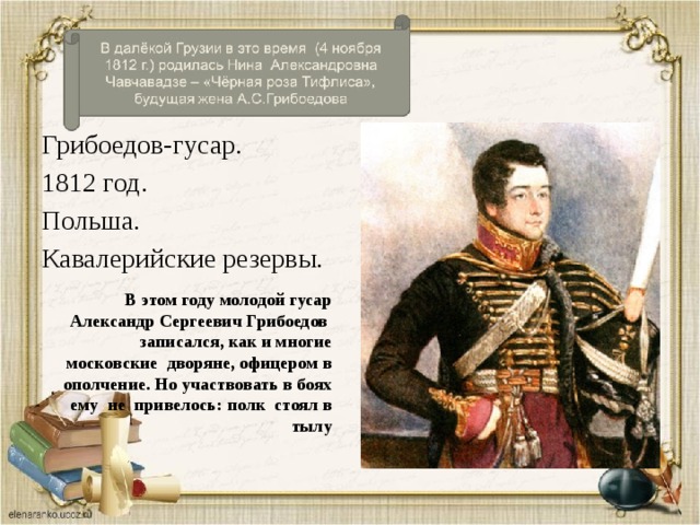 Грибоедов-гусар. 1812 год. Польша. Кавалерийские резервы. В этом году молодой гусар Александр Сергеевич Грибоедов записался, как и многие московские дворяне, офицером в ополчение. Но участвовать в боях ему не привелось: полк стоял в тылу 