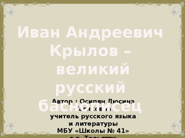 Иван Андреевич Крылов –  великий русский баснописец Автор : Осипян Люсинэ Гагиковна учитель русского языка и литературы МБУ «Школы № 41» г.о. Тольятти 