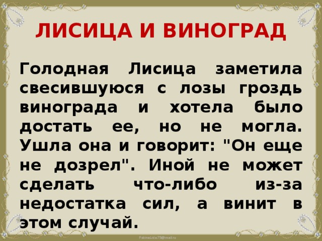 ЛИСИЦА И ВИНОГРАД Голодная Лисица заметила свесившуюся с лозы гроздь винограда и хотела было достать ее, но не могла. Ушла она и говорит: 