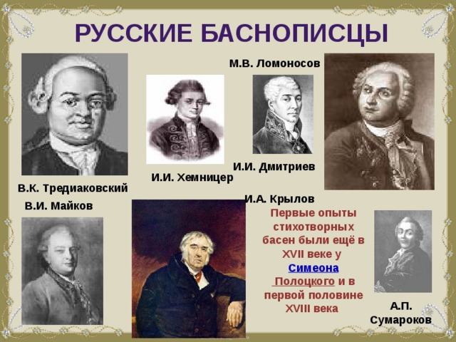 Русские баснописцы М.В. Ломоносов И.И. Дмитриев И.И. Хемницер В.К. Тредиаковский И.А. Крылов В.И. Майков Первые опыты стихотворных басен были ещё в XVII веке у  Симеона Полоцкого  и в первой половине XVIII века А.П. Сумароков 