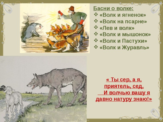 Басни о волке: «Волк и ягненок» «Волк на псарне» «Лев и волк» «Волк и мышонок» «Волк и Пастухи» «Волк и Журавль» « Ты сер, а я, приятель, сед,  И волчью вашу я давно натуру знаю!» 