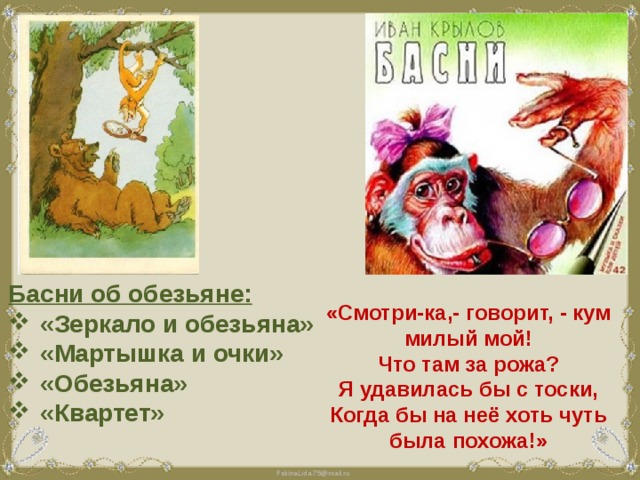 Басни об обезьяне: «Зеркало и обезьяна» «Мартышка и очки» «Обезьяна» «Квартет» «Смотри-ка,- говорит, - кум милый мой! Что там за рожа? Я удавилась бы с тоски, Когда бы на неё хоть чуть была похожа!» 