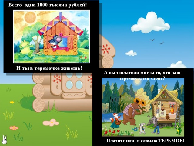 Всего одна 1000 тысяча рублей! И ты в теремочке живешь! А вы заплатили мне за то, что ваш теремок здесь стоит? Платите или я сломаю ТЕРЕМОК! 