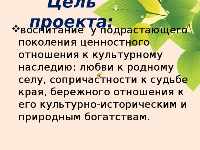 Цель проекта: воспитание у подрастающего поколения ценностного отношения к культурному наследию: любви к родному селу, сопричастности к судьбе края, бережного отношения к его культурно-историческим и природным богатствам. 
