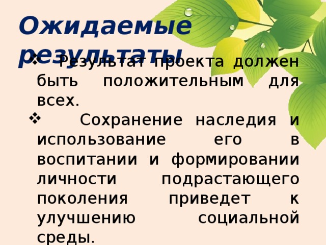 Ожидаемые результаты  Результат проекта должен быть положительным для всех.  Сохранение наследия и использование его в воспитании и формировании личности подрастающего поколения приведет к улучшению социальной среды. 