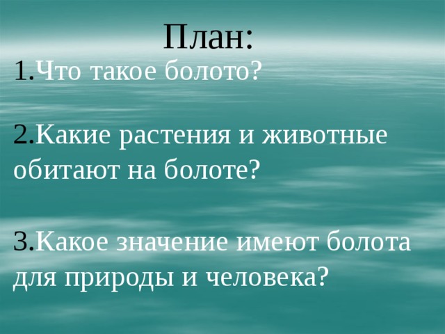 План: 1. Что такое болото? 2. Какие растения и животные обитают на болоте? 3. Какое значение имеют болота для природы и человека? 