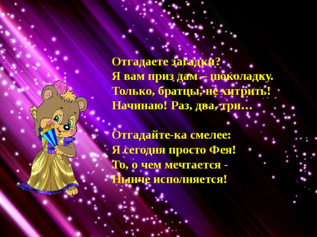 Отгадаете загадки? Я вам приз дам – шоколадку. Только, братцы, не хитрить! Начинаю! Раз, два, три…  Отгадайте-ка смелее:  Я сегодня просто Фея!  То, о чем мечтается -  Нынче исполняется! 