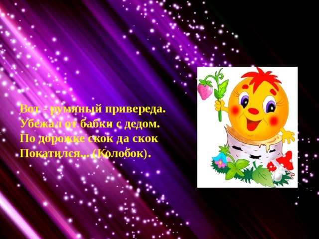 Вот - румяный привереда. Убежал от бабки с дедом. По дорожке скок да скок Покатился... (Колобок). 