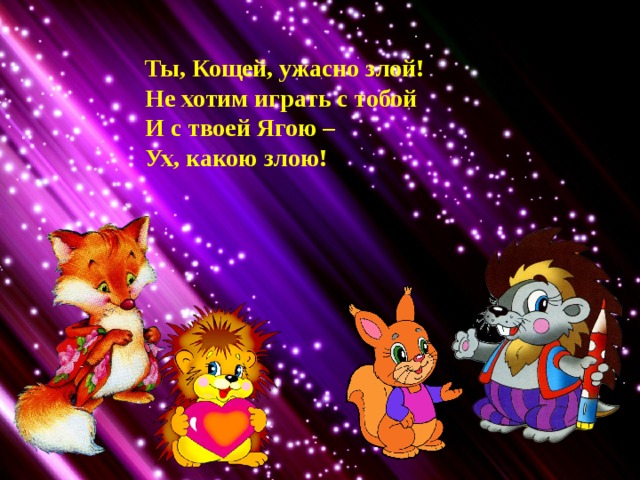 Ты, Кощей, ужасно злой! Не хотим играть с тобой И с твоей Ягою – Ух, какою злою! 