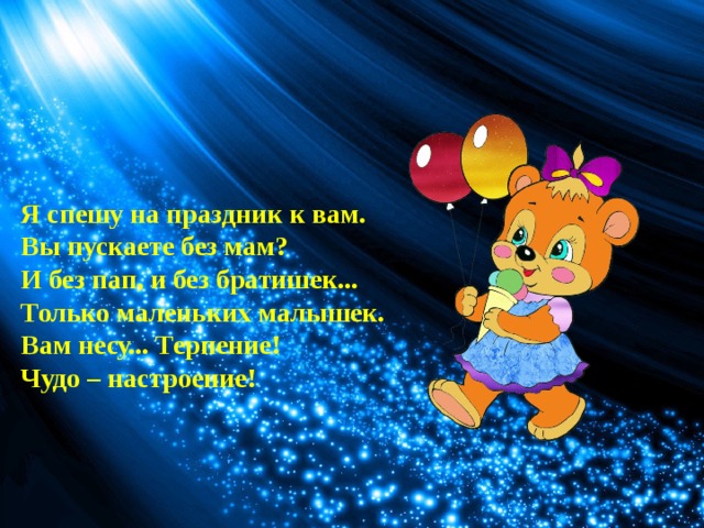 Я спешу на праздник к вам.  Вы пускаете без мам?  И без пап, и без братишек...  Только маленьких малышек.  Вам несу... Терпение!  Чудо – настроение! 