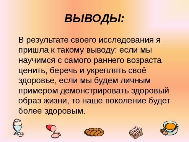 ВЫВОДЫ:  В результате своего исследования я пришла к такому выводу: если мы научимся с самого раннего возраста ценить, беречь и укреплять своё здоровье, если мы будем личным примером демонстрировать здоровый образ жизни, то наше поколение будет более здоровым. 