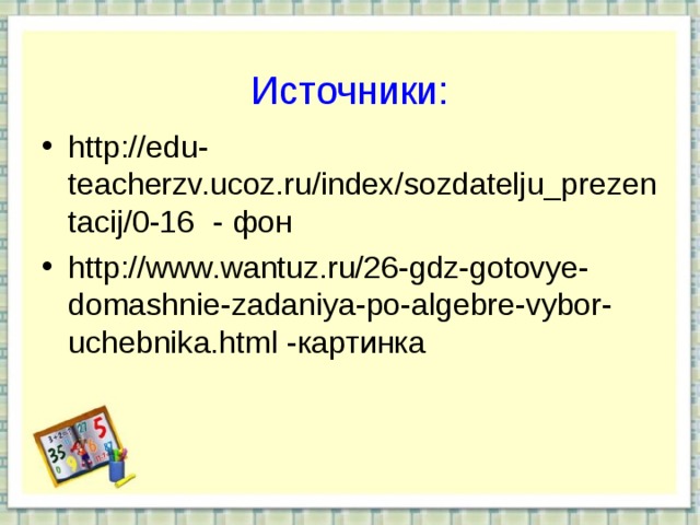   Источники:   http://edu-teacherzv.ucoz.ru/index/sozdatelju_prezentacij/0-16  - фон http://www.wantuz.ru/26-gdz-gotovye-domashnie-zadaniya-po-algebre-vybor-uchebnika.html -картинка   