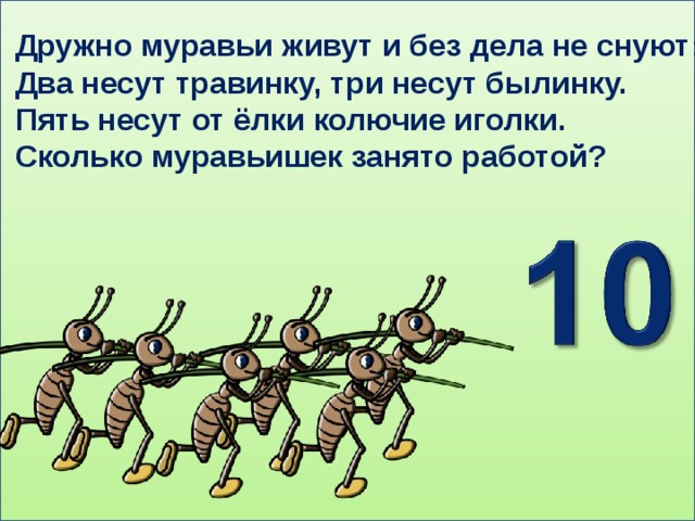 Дружно муравьи живут и без дела не снуют : Два несут травинку, три несут былинку. Пять несут от ёлки колючие иголки. Сколько муравьишек занято работой? 