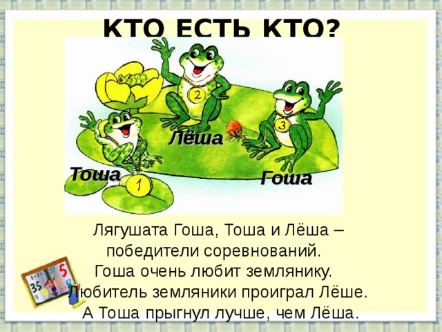 КТО ЕСТЬ КТО? Лёша Тоша Гоша Лягушата Гоша, Тоша и Лёша – победители соревнований. Гоша очень любит землянику. Любитель земляники проиграл Лёше. А Тоша прыгнул лучше, чем Лёша. 