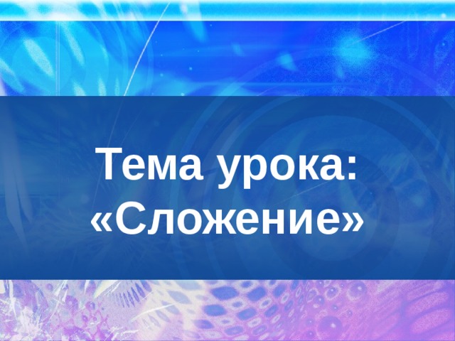 Тема урока:  «Сложение» 