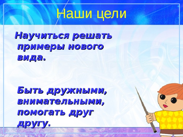 Наши цели  Научиться решать примеры нового вида.    Быть дружными, внимательными, помогать друг другу.   