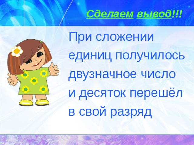Сделаем  вывод !!! При сложении единиц получилось двузначное число и десяток перешёл в свой разряд 