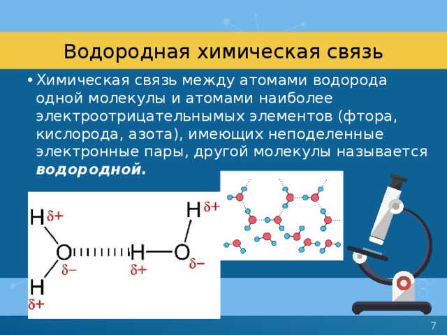 Водородная химическая связь Химическая связь между атомами водорода одной молекулы и атомами наиболее электроотрицательнымых элементов (фтора, кислорода, азота), имеющих неподеленные электронные пары, другой молекулы называется водородной. 