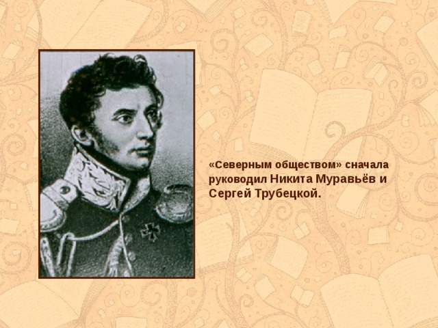 «Северным обществом» сначала руководил Никита Муравьёв и Сергей Трубецкой.  