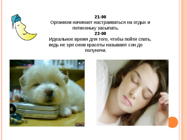 21-00 Организм начинает настраиваться на отдых и потихоньку засыпать. 23-00 Идеальное время для того, чтобы пойти спать, ведь не зря сном красоты называют сон до полуночи. 