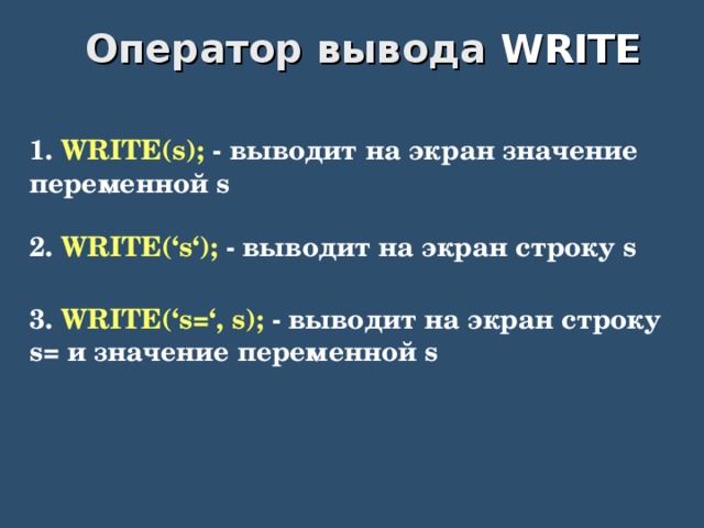 Оператор вывода WRITE 1. WRITE(s); - выводит на экран значение переменной s 2. WRITE(‘s‘); - выводит на экран строку s 3. WRITE(‘s=‘, s); - выводит на экран строку s= и значение переменной s 
