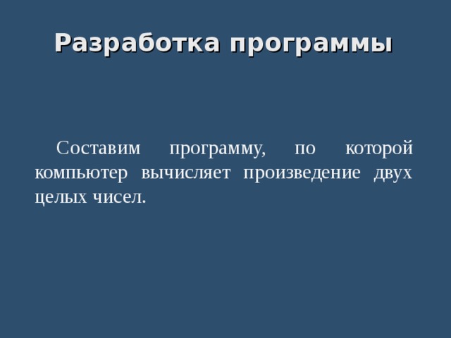 Разработка программы  Составим программу, по которой компьютер вычисляет произведение двух целых чисел. 