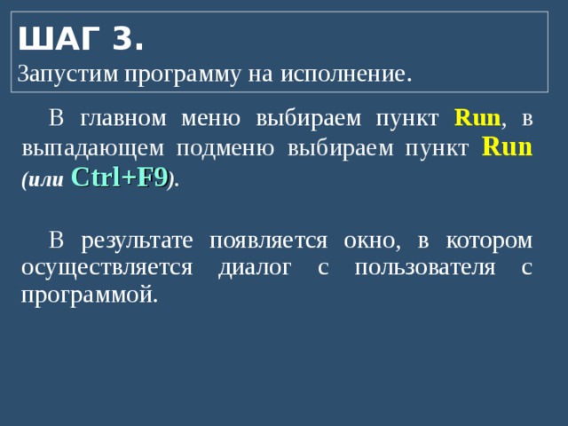 ШАГ 3.  Запустим программу на исполнение. В главном меню выбираем пункт  Run , в выпадающем подменю выбираем пункт Run  (или  Ctrl+F9 ).   В результате появляется окно, в котором осуществляется диалог с пользователя с программой. 