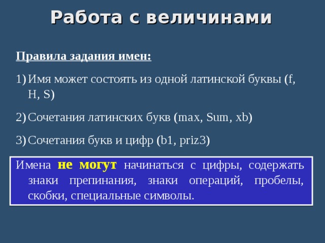 Работа с величинами Правила задания имен: Имя может состоять из одной латинской буквы (f, H, S) Сочетания латинских букв (max, Sum, xb) Сочетания букв и цифр (b1, priz3) Имена не могут  начинаться с цифры, содержать знаки препинания, знаки операций, пробелы, скобки, специальные символы. 