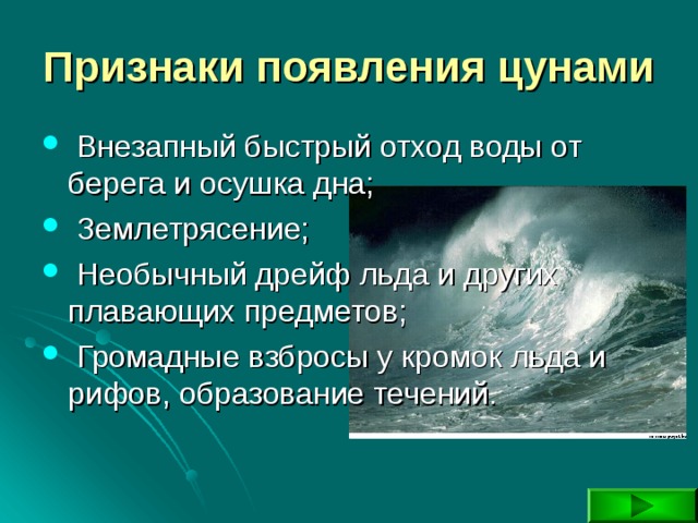 Признаки появления цунами  Внезапный быстрый отход воды от берега и осушка дна;  Землетрясение;  Необычный дрейф льда и других плавающих предметов;  Громадные взбросы у кромок льда и рифов, образование течений. 